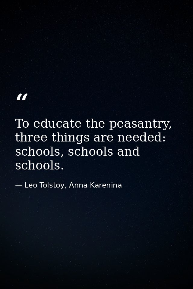 To educate the peasantry, three things are needed: schools, schools and schools. — Leo Tolstoy, Anna Karenina