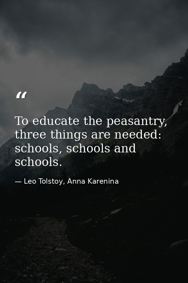 To educate the peasantry, three things are needed: schools, schools and schools. — Leo Tolstoy, Anna Karenina