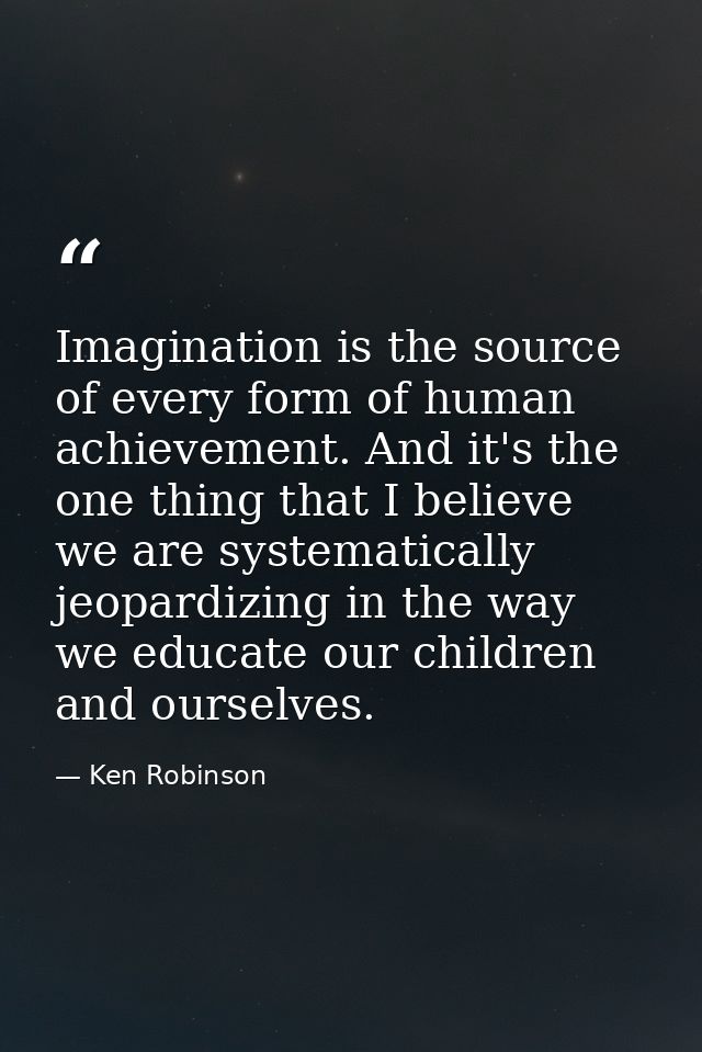 Imagination is the source of every form of human achievement. And it's the one thing that I believe we are systematicall — Ken Robinson