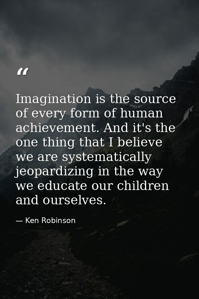 Imagination is the source of every form of human achievement. And it's the one thing that I believe we are systematicall — Ken Robinson