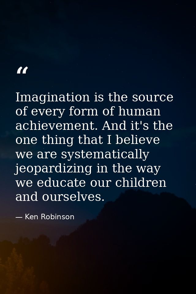 Imagination is the source of every form of human achievement. And it's the one thing that I believe we are systematicall — Ken Robinson