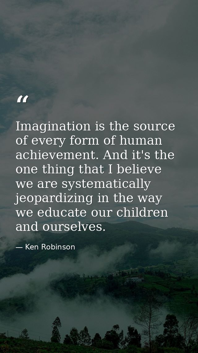 Imagination is the source of every form of human achievement. And it's the one thing that I believe we are systematicall — Ken Robinson