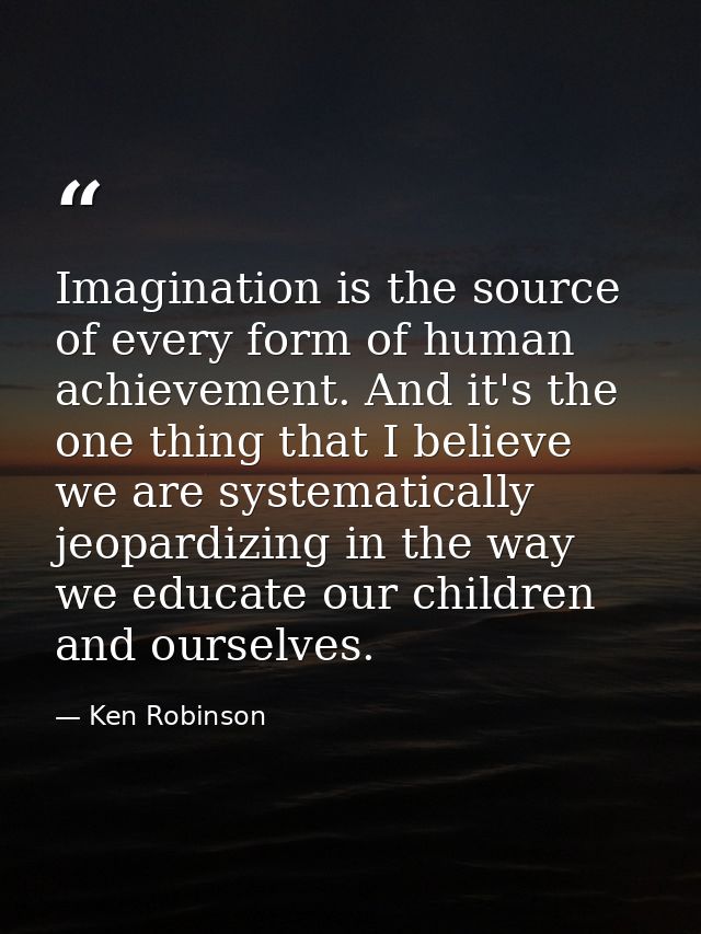 Imagination is the source of every form of human achievement. And it's the one thing that I believe we are systematicall — Ken Robinson
