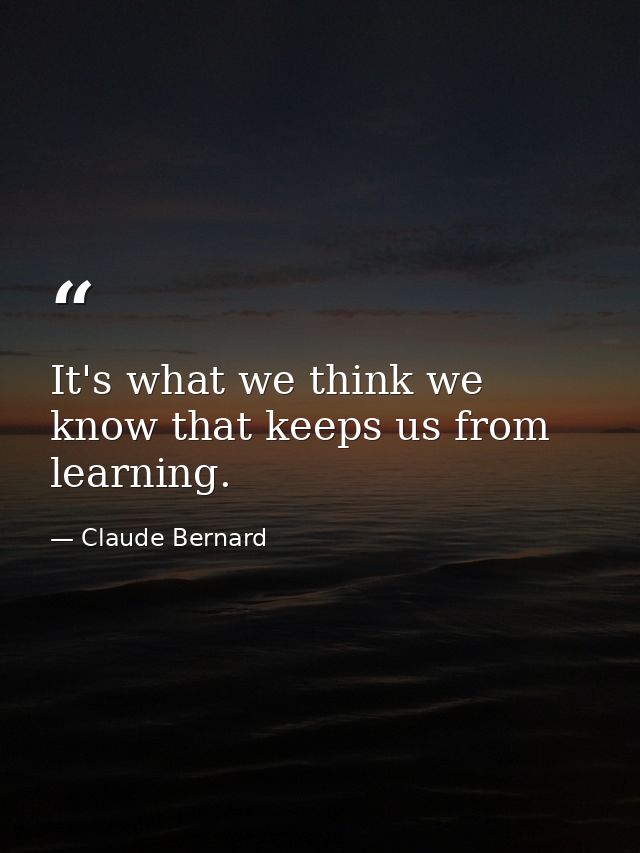 It's what we think we know that keeps us from learning. — Claude Bernard