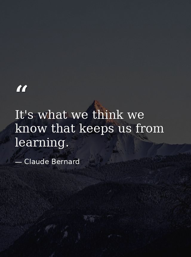 It's what we think we know that keeps us from learning. — Claude Bernard