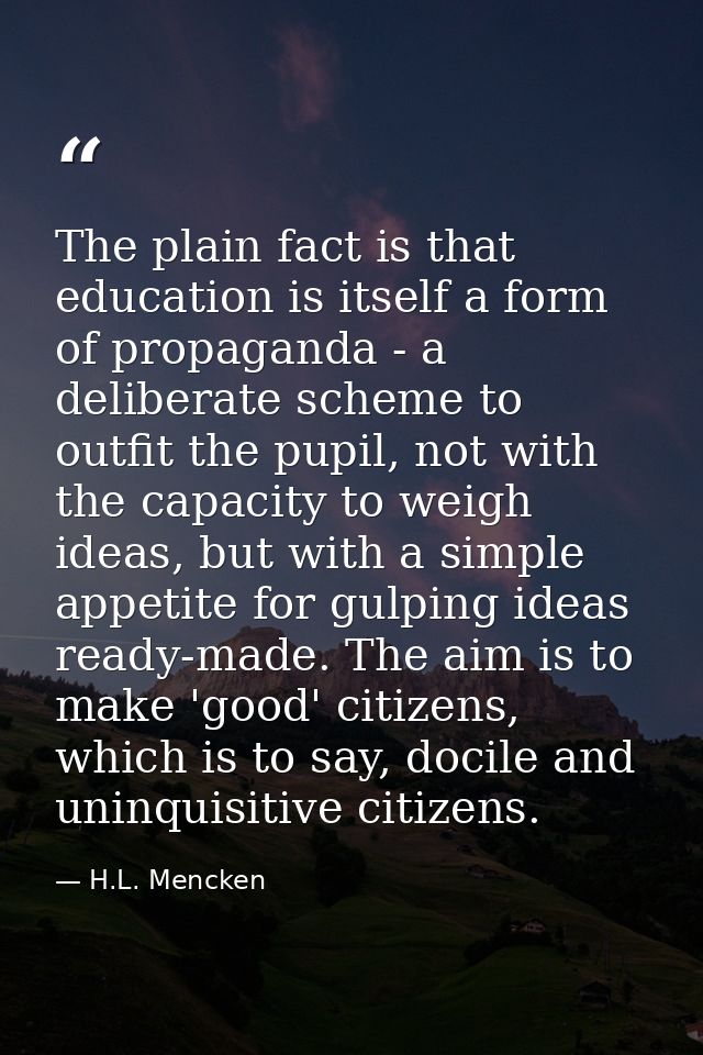 The plain fact is that education is itself a form of propaganda - a deliberate scheme to outfit the pupil, not with the  — H.L. Mencken
