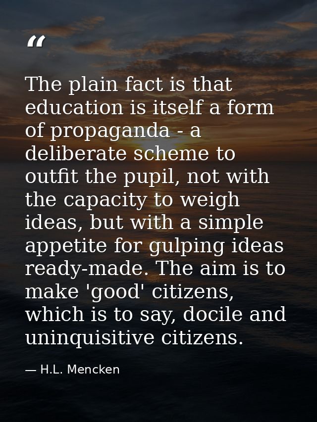 The plain fact is that education is itself a form of propaganda - a deliberate scheme to outfit the pupil, not with the  — H.L. Mencken