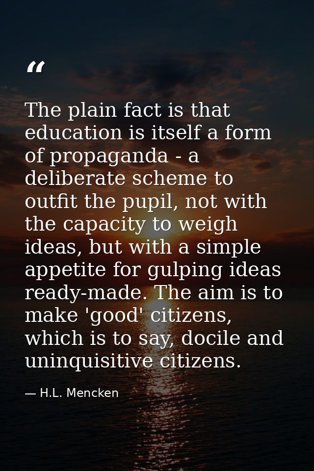 The plain fact is that education is itself a form of propaganda - a deliberate scheme to outfit the pupil, not with the  — H.L. Mencken