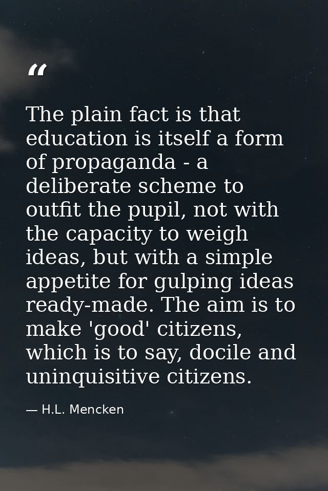 The plain fact is that education is itself a form of propaganda - a deliberate scheme to outfit the pupil, not with the  — H.L. Mencken