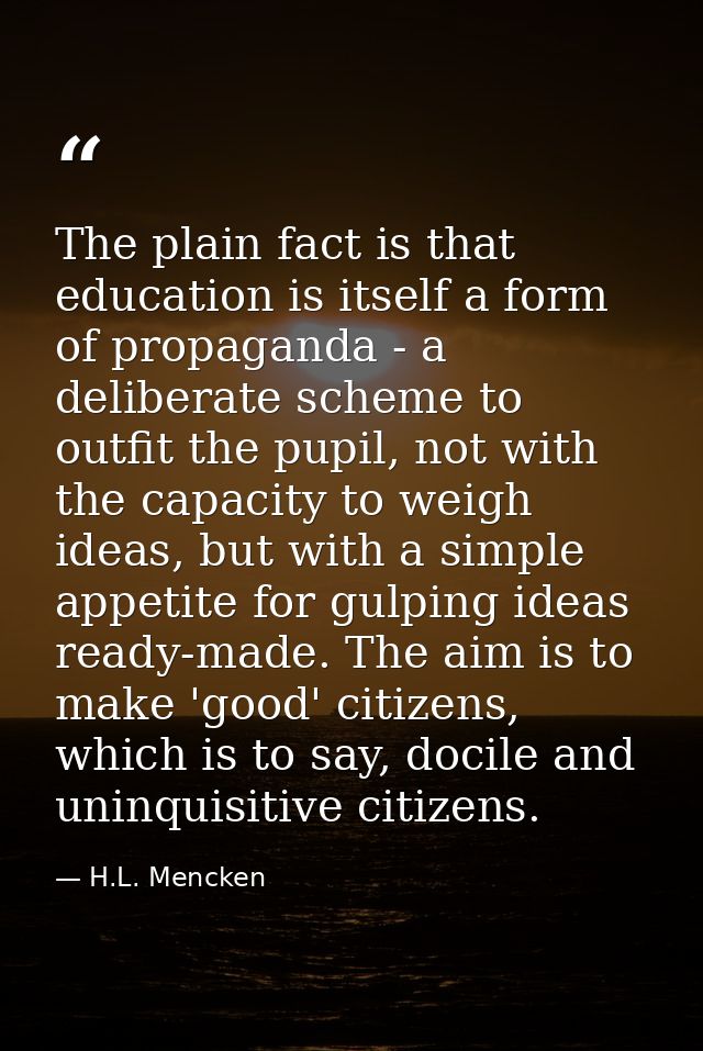 The plain fact is that education is itself a form of propaganda - a deliberate scheme to outfit the pupil, not with the  — H.L. Mencken