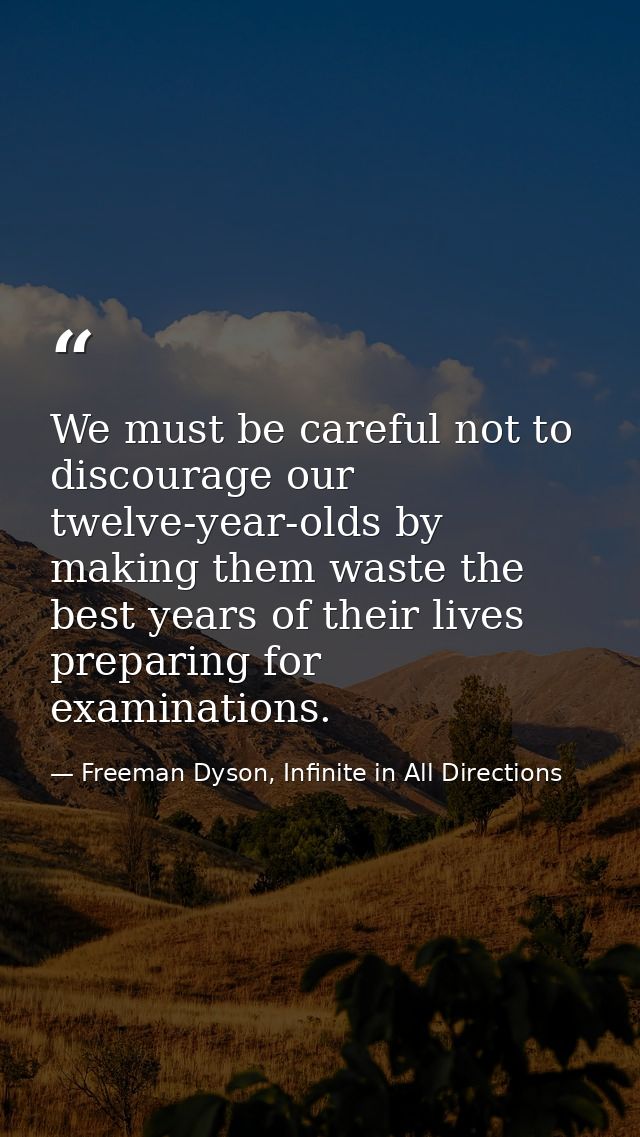 We must be careful not to discourage our twelve-year-olds by making them waste the best years of their lives preparing f — Freeman Dyson, Infinite in All Directions