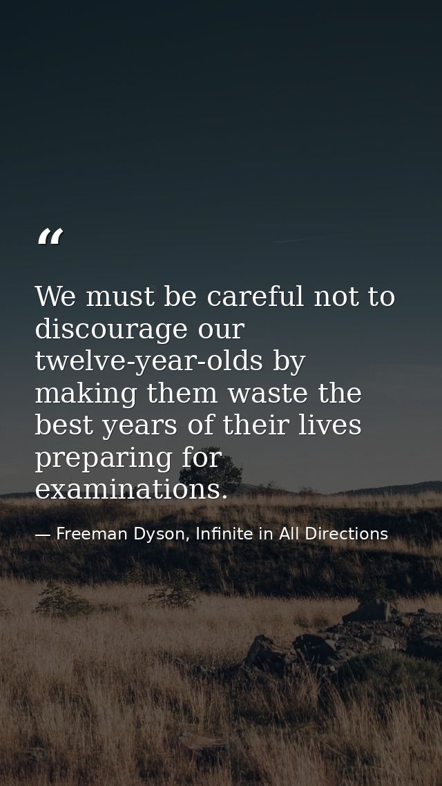 We must be careful not to discourage our twelve-year-olds by making them waste the best years of their lives preparing f — Freeman Dyson, Infinite in All Directions