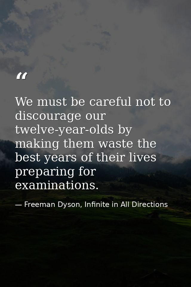 We must be careful not to discourage our twelve-year-olds by making them waste the best years of their lives preparing f — Freeman Dyson, Infinite in All Directions