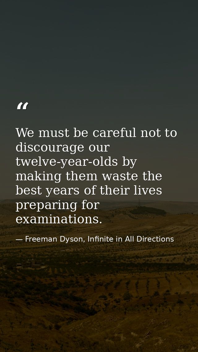 We must be careful not to discourage our twelve-year-olds by making them waste the best years of their lives preparing f — Freeman Dyson, Infinite in All Directions