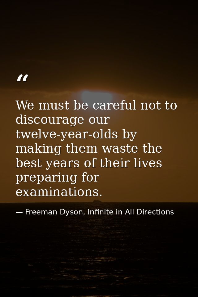 We must be careful not to discourage our twelve-year-olds by making them waste the best years of their lives preparing f — Freeman Dyson, Infinite in All Directions
