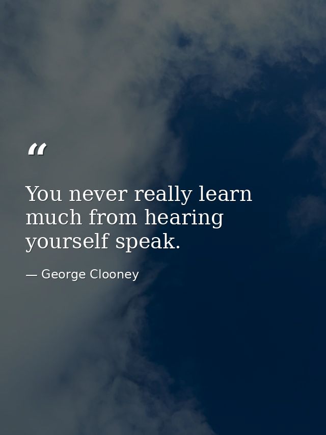 You never really learn much from hearing yourself speak. — George Clooney