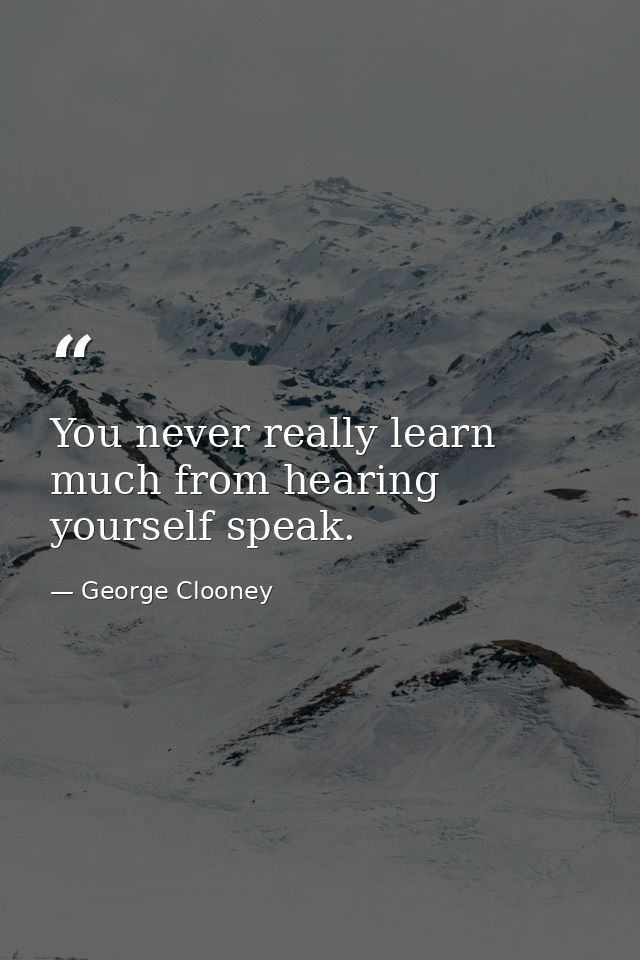 You never really learn much from hearing yourself speak. — George Clooney