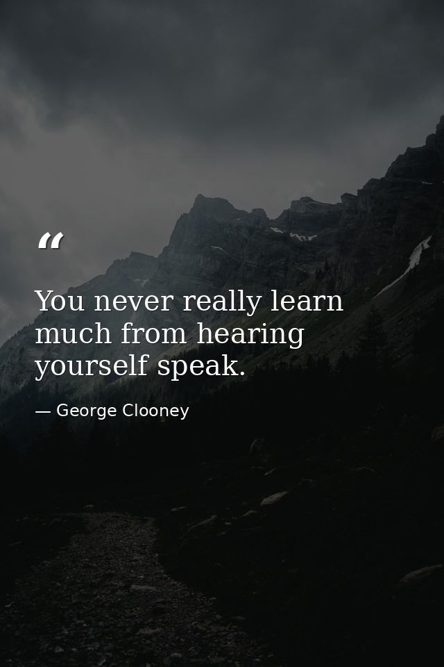 You never really learn much from hearing yourself speak. — George Clooney