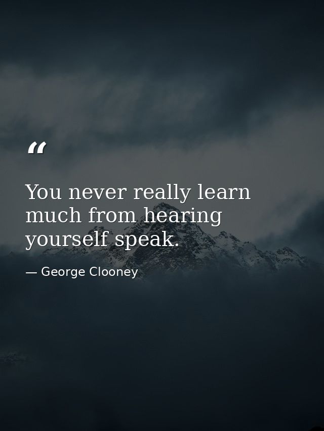 You never really learn much from hearing yourself speak. — George Clooney