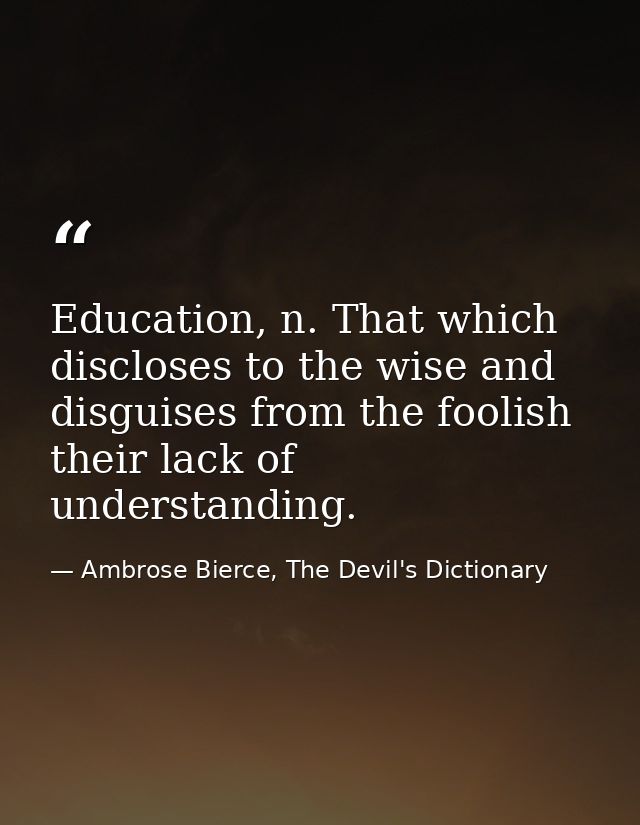 Education, n. That which discloses to the wise and disguises from the foolish their lack of understanding. — Ambrose Bierce, The Devil's Dictionary