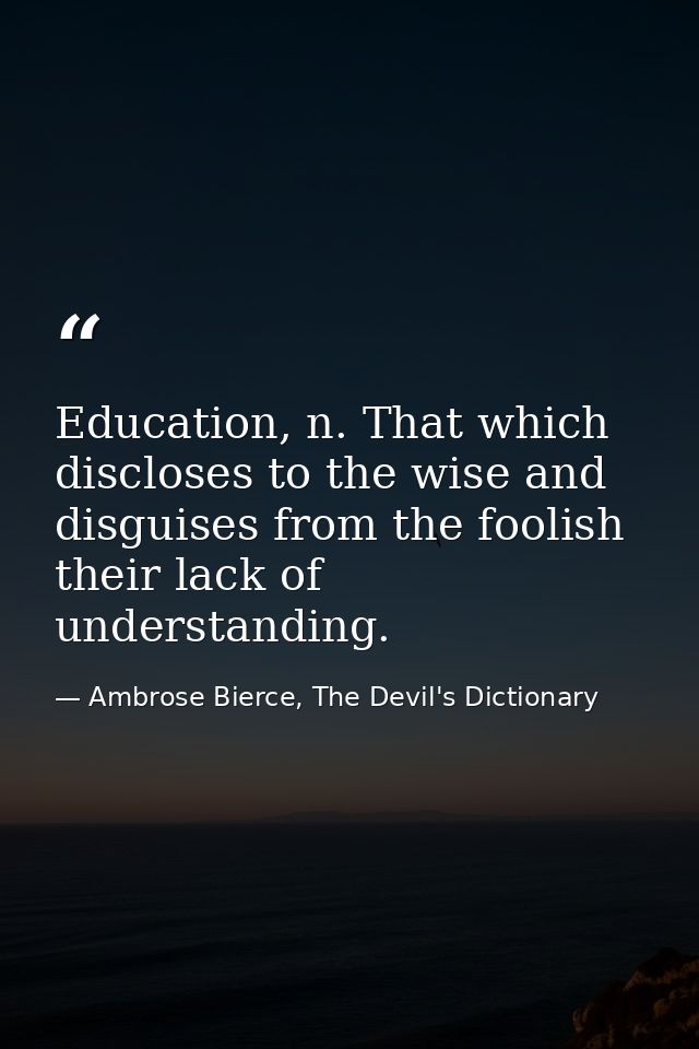 Education, n. That which discloses to the wise and disguises from the foolish their lack of understanding. — Ambrose Bierce, The Devil's Dictionary