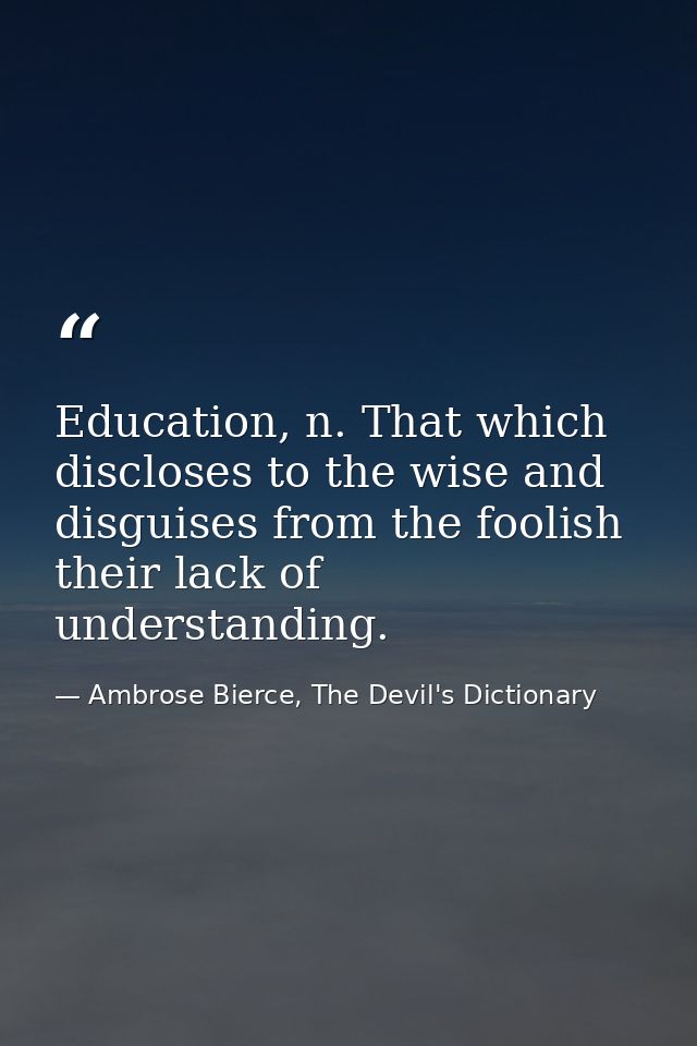 Education, n. That which discloses to the wise and disguises from the foolish their lack of understanding. — Ambrose Bierce, The Devil's Dictionary