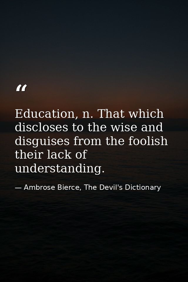 Education, n. That which discloses to the wise and disguises from the foolish their lack of understanding. — Ambrose Bierce, The Devil's Dictionary