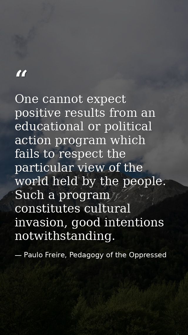 One cannot expect positive results from an educational or political action program which fails to respect the particular — Paulo Freire, Pedagogy of the Oppressed