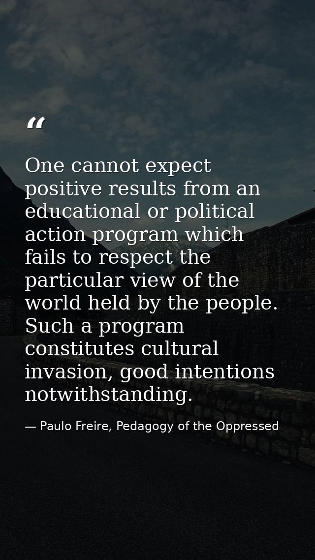 One cannot expect positive results from an educational or political action program which fails to respect the particular — Paulo Freire, Pedagogy of the Oppressed