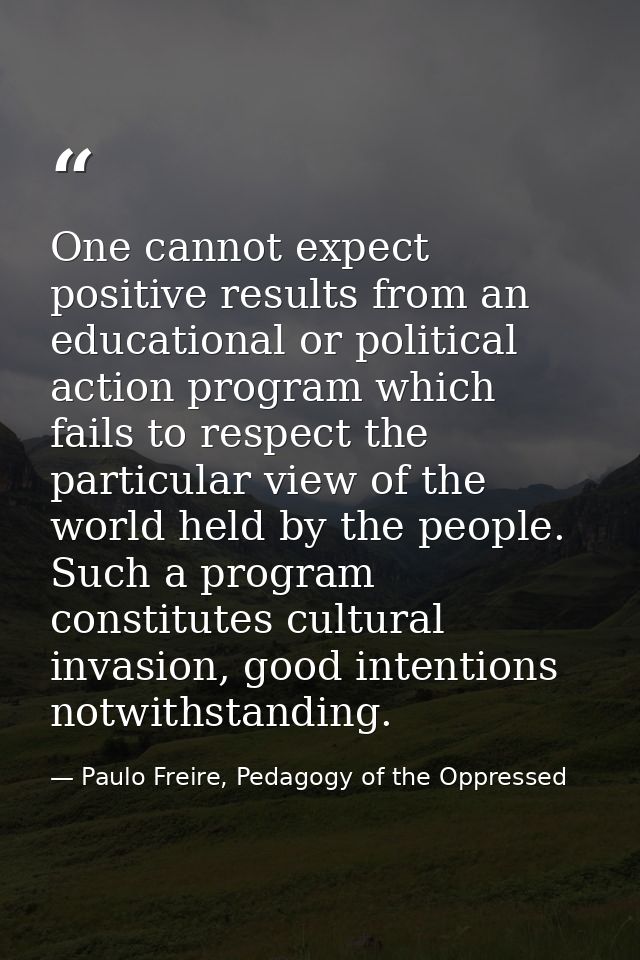 One cannot expect positive results from an educational or political action program which fails to respect the particular — Paulo Freire, Pedagogy of the Oppressed