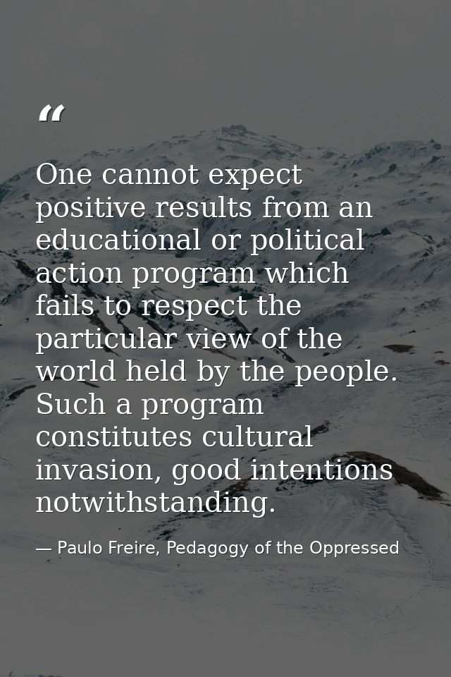 One cannot expect positive results from an educational or political action program which fails to respect the particular — Paulo Freire, Pedagogy of the Oppressed