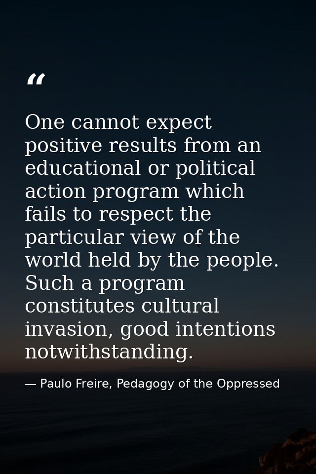 One cannot expect positive results from an educational or political action program which fails to respect the particular — Paulo Freire, Pedagogy of the Oppressed