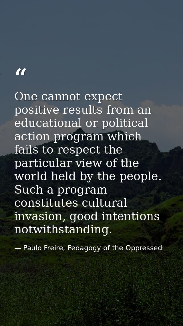 One cannot expect positive results from an educational or political action program which fails to respect the particular — Paulo Freire, Pedagogy of the Oppressed