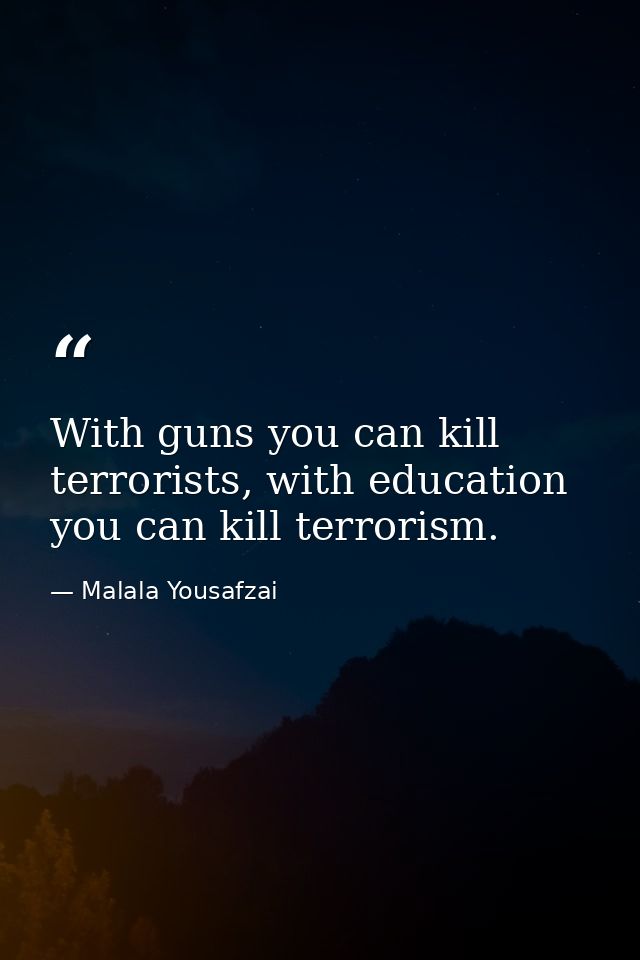 With guns you can kill terrorists, with education you can kill terrorism. — Malala Yousafzai