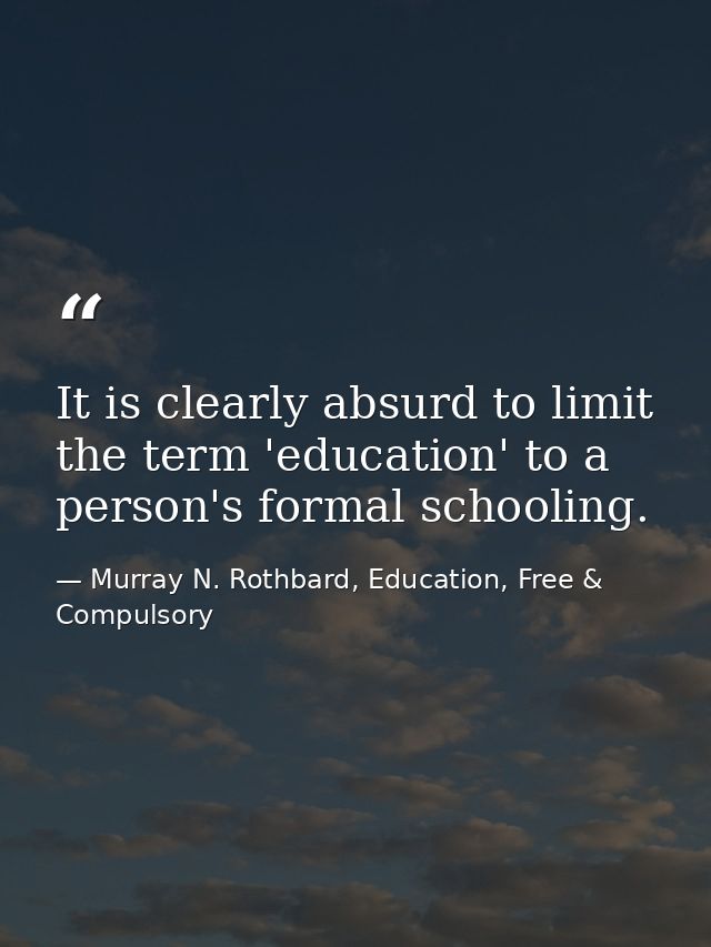 It is clearly absurd to limit the term 'education' to a person's formal schooling. — Murray N. Rothbard, Education, Free & Compulsory