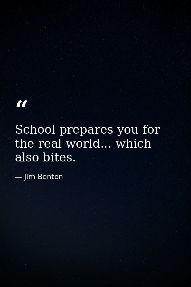 School prepares you for the real world... which also bites. — Jim Benton