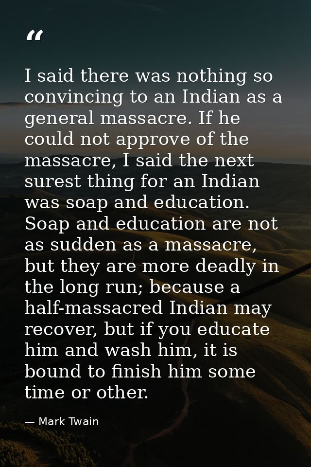 I said there was nothing so convincing to an Indian as a general massacre. If he could not approve of the massacre, I sa — Mark Twain