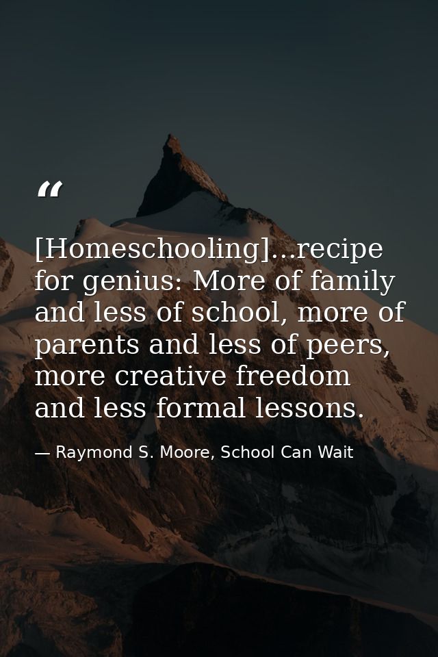 [Homeschooling]...recipe for genius: More of family and less of school, more of parents and less of peers, more creative — Raymond S. Moore, School Can Wait