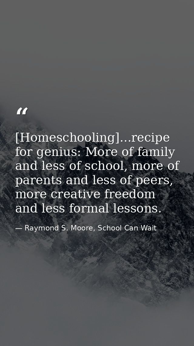 [Homeschooling]...recipe for genius: More of family and less of school, more of parents and less of peers, more creative — Raymond S. Moore, School Can Wait