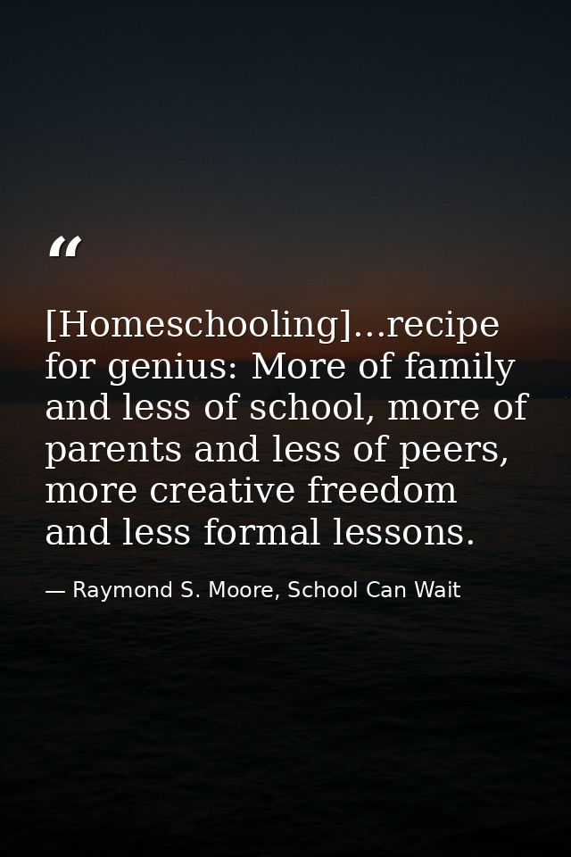 [Homeschooling]...recipe for genius: More of family and less of school, more of parents and less of peers, more creative — Raymond S. Moore, School Can Wait