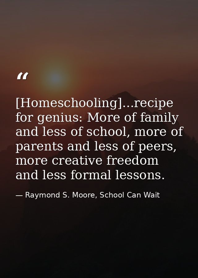 [Homeschooling]...recipe for genius: More of family and less of school, more of parents and less of peers, more creative — Raymond S. Moore, School Can Wait