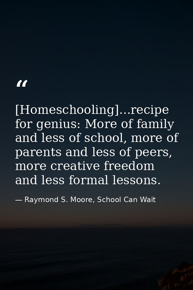 [Homeschooling]...recipe for genius: More of family and less of school, more of parents and less of peers, more creative — Raymond S. Moore, School Can Wait