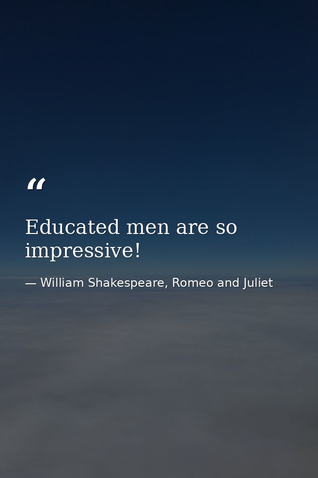 Educated men are so impressive! — William Shakespeare, Romeo and Juliet