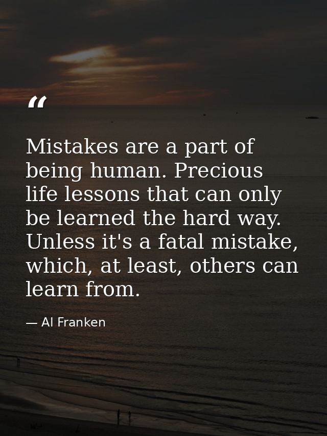 Mistakes are a part of being human. Precious life lessons that can only be learned the hard way. Unless it's a fatal mis — Al Franken