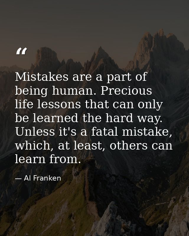 Mistakes are a part of being human. Precious life lessons that can only be learned the hard way. Unless it's a fatal mis — Al Franken