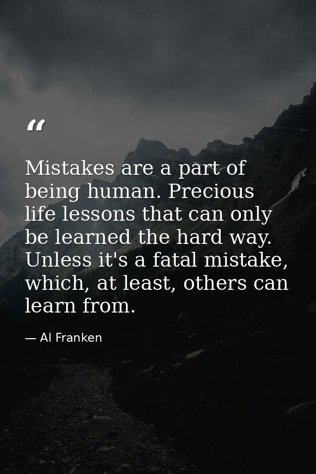Mistakes are a part of being human. Precious life lessons that can only be learned the hard way. Unless it's a fatal mis — Al Franken
