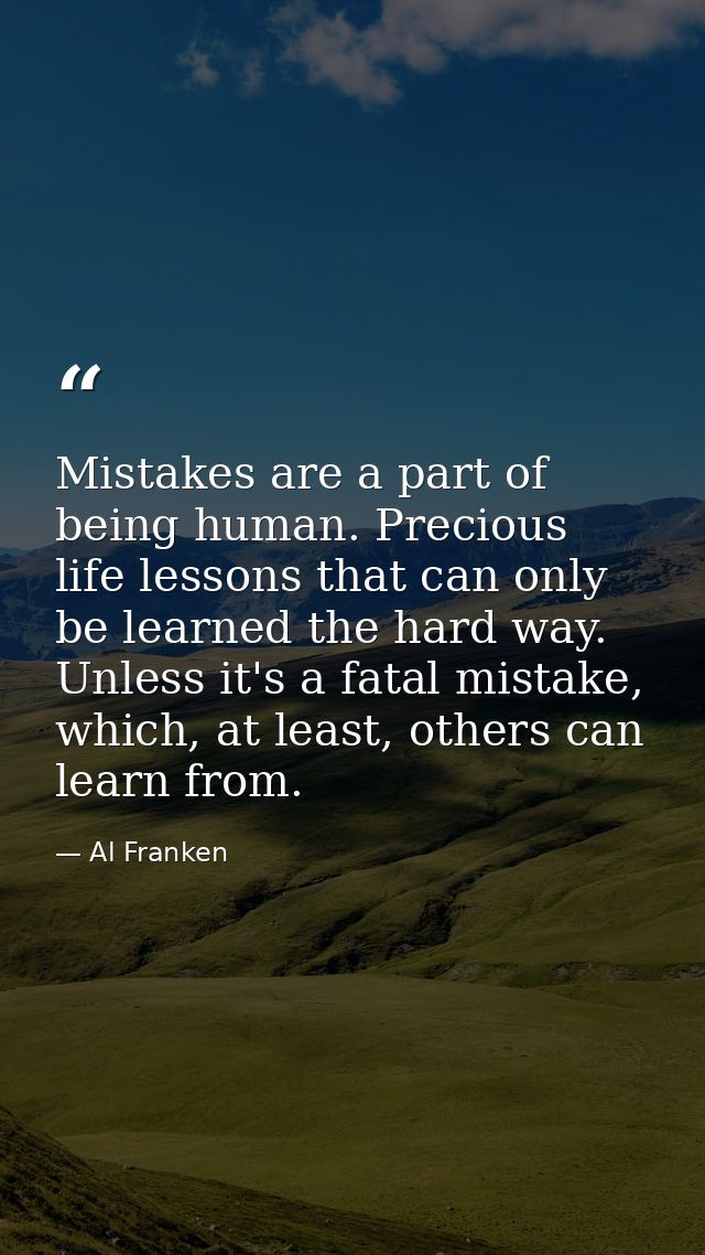 Mistakes are a part of being human. Precious life lessons that can only be learned the hard way. Unless it's a fatal mis — Al Franken