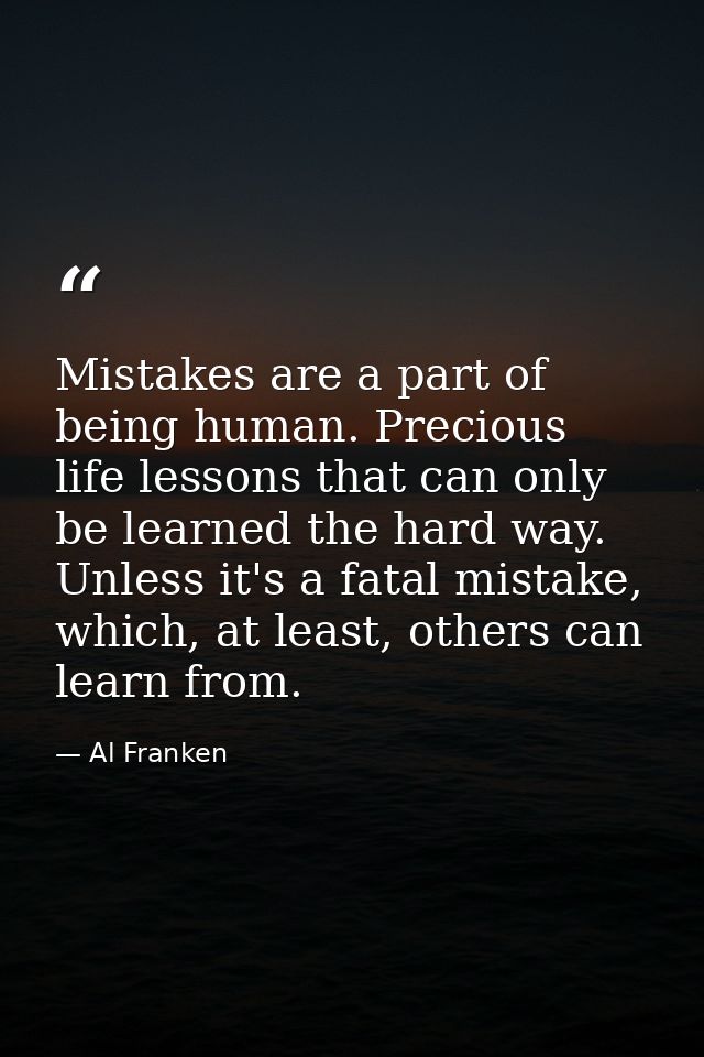 Mistakes are a part of being human. Precious life lessons that can only be learned the hard way. Unless it's a fatal mis — Al Franken