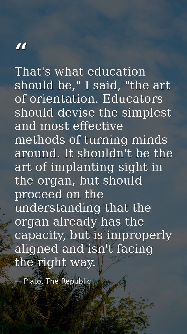 That's what education should be," I said, "the art of orientation. Educators should devise the simplest and most effecti — Plato, The Republic