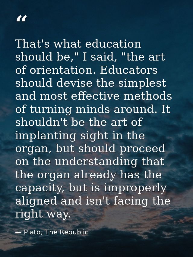 That's what education should be," I said, "the art of orientation. Educators should devise the simplest and most effecti — Plato, The Republic